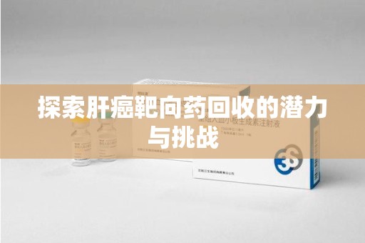 株洲探索肝癌靶向药回收的潜力与挑战