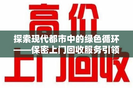 株洲探索现代都市中的绿色循环——保密上门回收服务引领资源再生新潮流