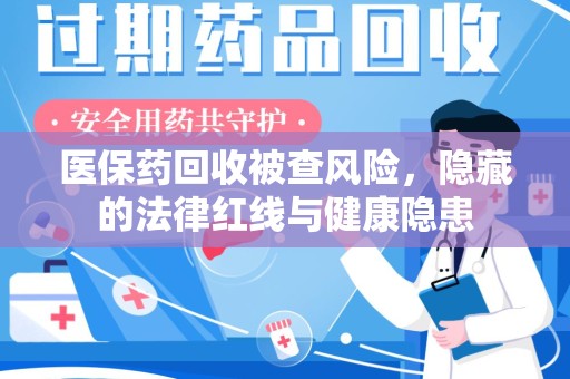 株洲医保药回收被查风险，隐藏的法律红线与健康隐患