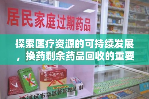 株洲探索医疗资源的可持续发展，换药剩余药品回收的重要性与实践