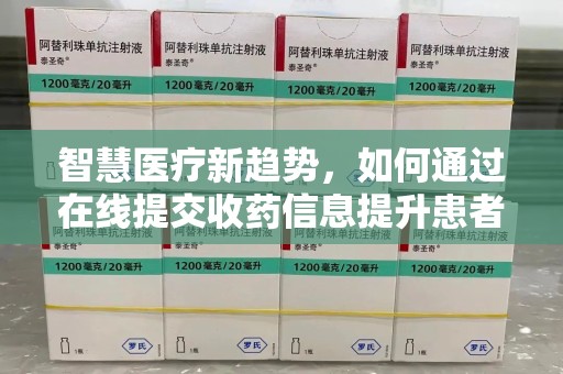 株洲智慧医疗新趋势，如何通过在线提交收药信息提升患者体验