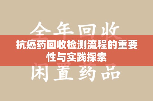 株洲抗癌药回收检测流程的重要性与实践探索