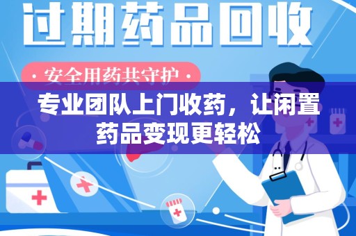 株洲专业团队上门收药，让闲置药品变现更轻松