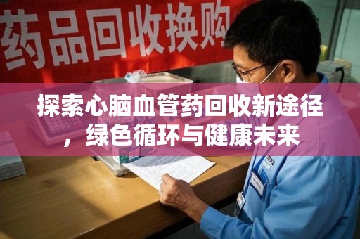 株洲探索心脑血管药回收新途径，绿色循环与健康未来