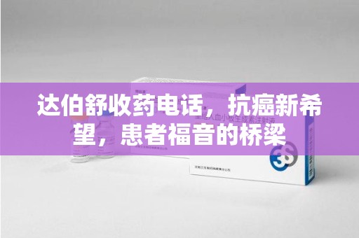 株洲达伯舒收药电话，抗癌新希望，患者福音的桥梁