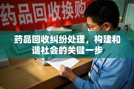 株洲药品回收纠纷处理，构建和谐社会的关键一步