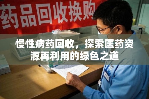 株洲慢性病药回收，探索医药资源再利用的绿色之道