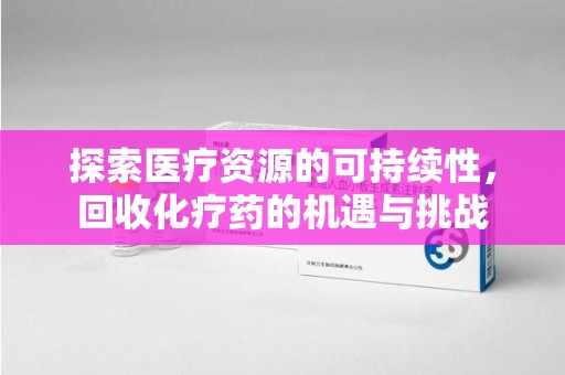 株洲探索医疗资源的可持续性，回收化疗药的机遇与挑战