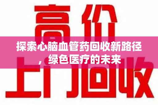 株洲探索心脑血管药回收新路径，绿色医疗的未来