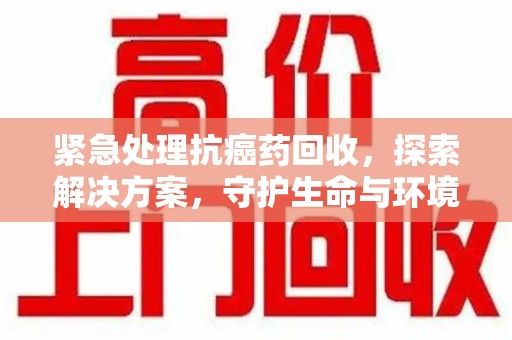 株洲紧急处理抗癌药回收，探索解决方案，守护生命与环境
