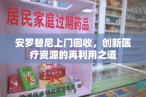 株洲安罗替尼上门回收，创新医疗资源的再利用之道