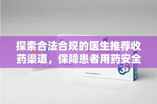 株洲探索合法合规的医生推荐收药渠道，保障患者用药安全