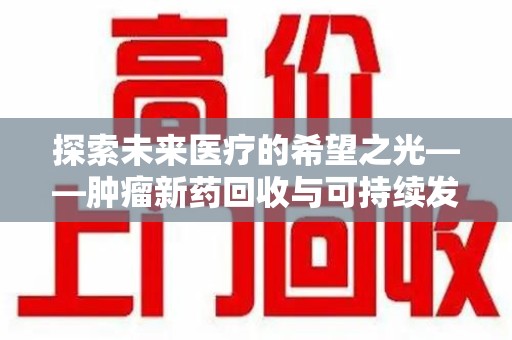 株洲探索未来医疗的希望之光——肿瘤新药回收与可持续发展的创新之路