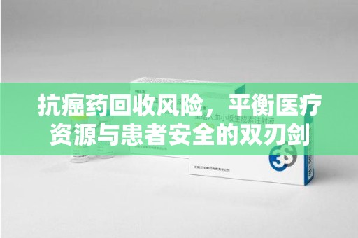 株洲抗癌药回收风险，平衡医疗资源与患者安全的双刃剑