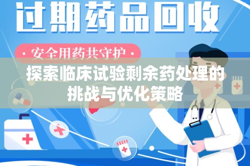 株洲探索临床试验剩余药处理的挑战与优化策略