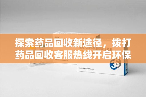 株洲探索药品回收新途径，拨打药品回收客服热线开启环保之旅