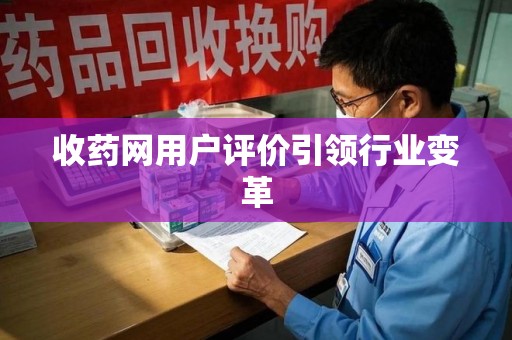 株洲收药网用户评价引领行业变革
