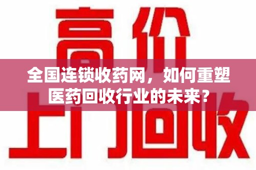 株洲全国连锁收药网，如何重塑医药回收行业的未来？