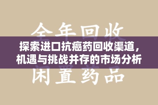 株洲探索进口抗癌药回收渠道，机遇与挑战并存的市场分析