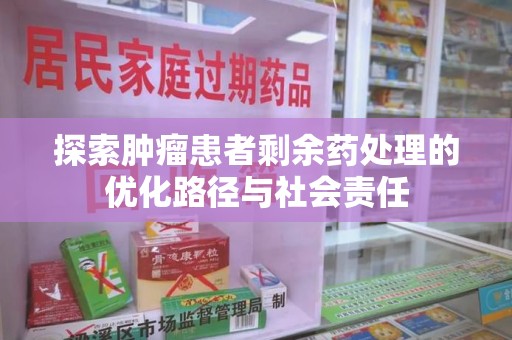 株洲探索肿瘤患者剩余药处理的优化路径与社会责任