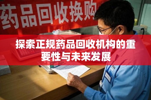 株洲探索正规药品回收机构的重要性与未来发展
