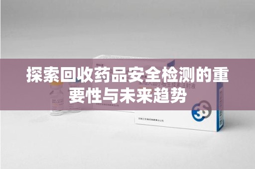 株洲探索回收药品安全检测的重要性与未来趋势