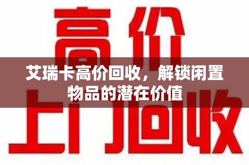 株洲艾瑞卡高价回收，解锁闲置物品的潜在价值