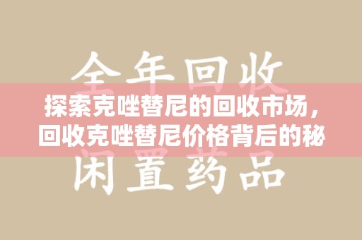 株洲探索克唑替尼的回收市场，回收克唑替尼价格背后的秘密与趋势