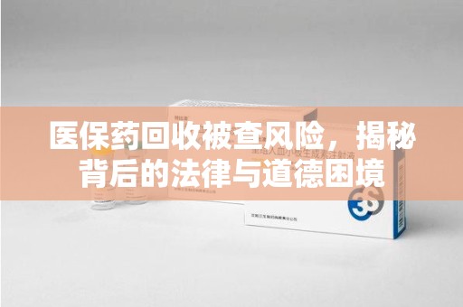 株洲医保药回收被查风险，揭秘背后的法律与道德困境