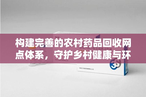 株洲构建完善的农村药品回收网点体系，守护乡村健康与环境