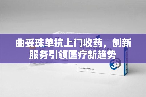 株洲曲妥珠单抗上门收药，创新服务引领医疗新趋势