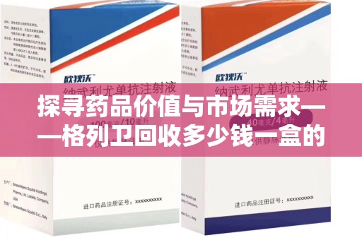 株洲探寻药品价值与市场需求——格列卫回收多少钱一盒的深度解析