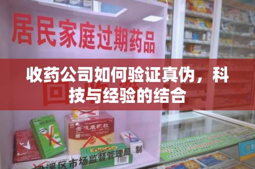 株洲收药公司如何验证真伪，科技与经验的结合