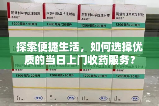 株洲探索便捷生活，如何选择优质的当日上门收药服务？