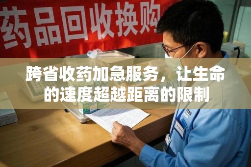 株洲跨省收药加急服务，让生命的速度超越距离的限制