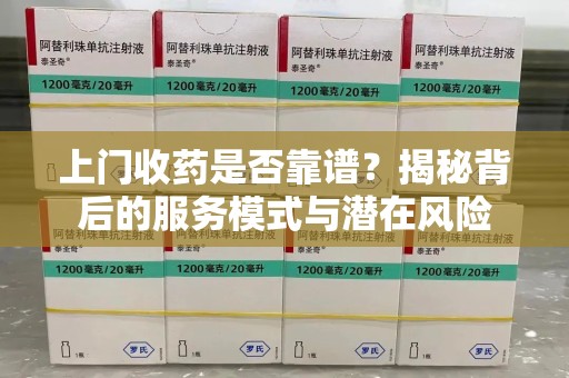 株洲上门收药是否靠谱？揭秘背后的服务模式与潜在风险