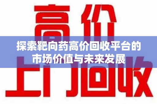 株洲探索靶向药高价回收平台的市场价值与未来发展