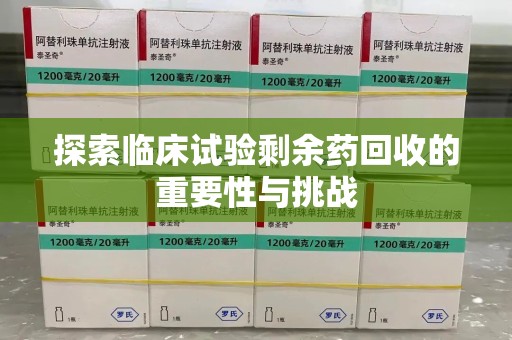 株洲探索临床试验剩余药回收的重要性与挑战