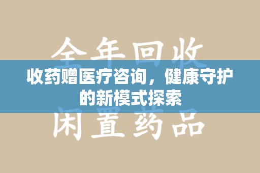 株洲收药赠医疗咨询，健康守护的新模式探索
