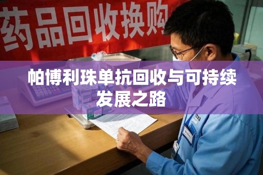 株洲帕博利珠单抗回收与可持续发展之路