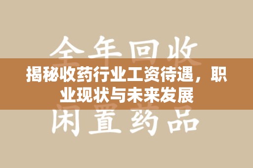 株洲揭秘收药行业工资待遇，职业现状与未来发展