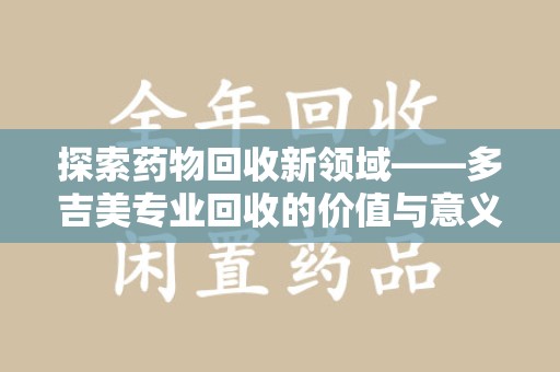 株洲探索药物回收新领域——多吉美专业回收的价值与意义