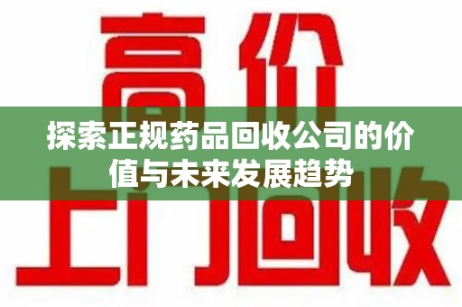 株洲探索正规药品回收公司的价值与未来发展趋势