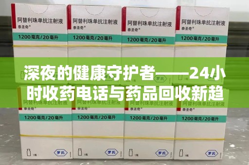 株洲深夜的健康守护者——24小时收药电话与药品回收新趋势