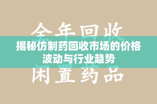 株洲揭秘仿制药回收市场的价格波动与行业趋势