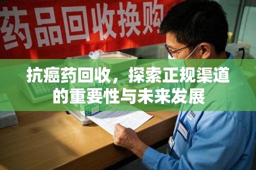 株洲抗癌药回收，探索正规渠道的重要性与未来发展