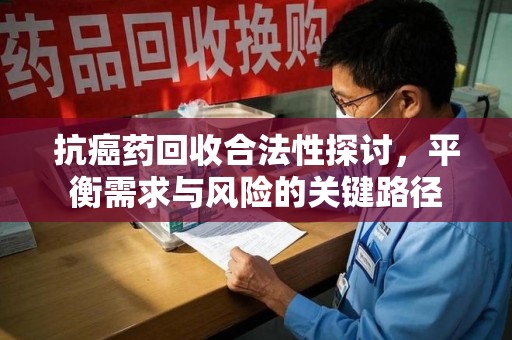 株洲抗癌药回收合法性探讨，平衡需求与风险的关键路径