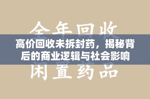 株洲高价回收未拆封药，揭秘背后的商业逻辑与社会影响