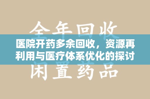 株洲医院开药多余回收，资源再利用与医疗体系优化的探讨