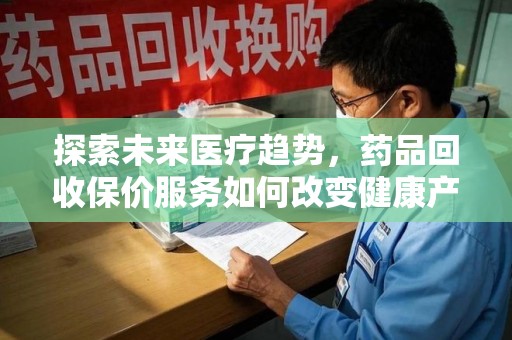 株洲探索未来医疗趋势，药品回收保价服务如何改变健康产业